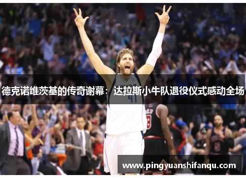 德克诺维茨基的传奇谢幕：达拉斯小牛队退役仪式感动全场