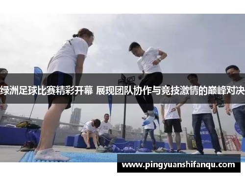 绿洲足球比赛精彩开幕 展现团队协作与竞技激情的巅峰对决