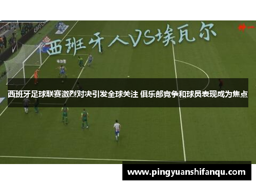 西班牙足球联赛激烈对决引发全球关注 俱乐部竞争和球员表现成为焦点