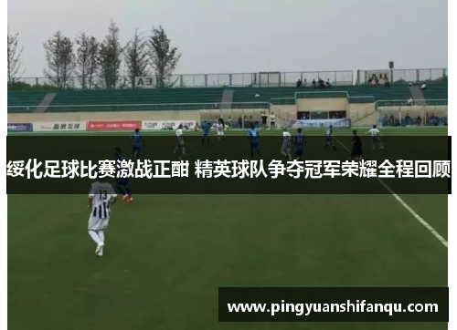 绥化足球比赛激战正酣 精英球队争夺冠军荣耀全程回顾