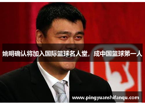 姚明确认将加入国际篮球名人堂，成中国篮球第一人